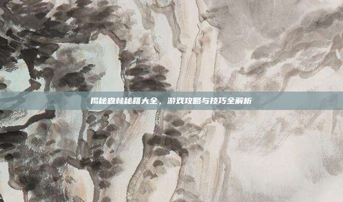 揭秘森林秘籍大全,游戏攻略与技巧全解析