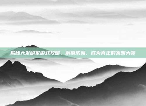 揭秘大发明家游戏攻略,解锁成就,成为真正的发明大师
