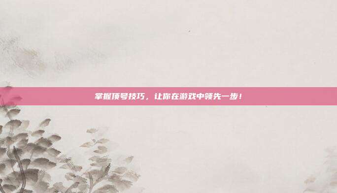 掌握顶号技巧,让你在游戏中领先一步!