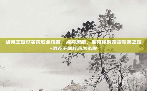 洛克王国灯芯获取全攻略，点亮黑暗，照亮你的宠物收集之路-洛克王国灯芯怎么得