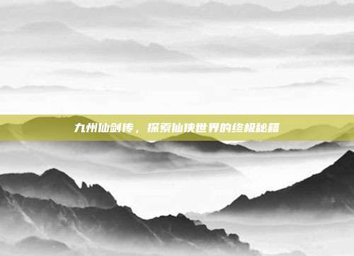 九州仙剑传,探索仙侠世界的终极秘籍