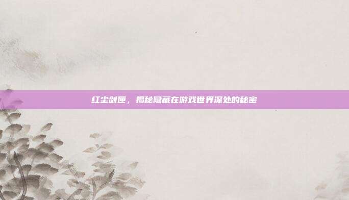 红尘剑匣,揭秘隐藏在游戏世界深处的秘密