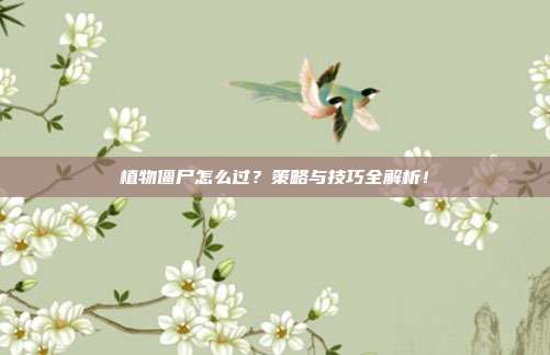 植物僵尸怎么过?策略与技巧全解析!