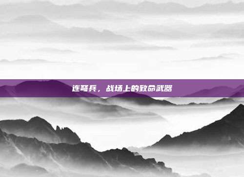 连弩兵,战场上的致命武器