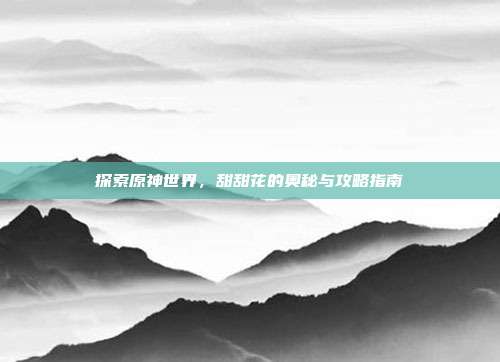 探索原神世界,甜甜花的奥秘与攻略指南