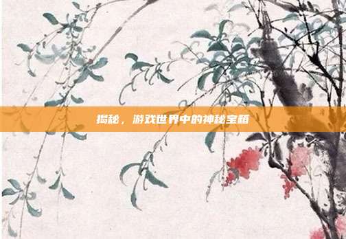 揭秘,游戏世界中的神秘宝箱