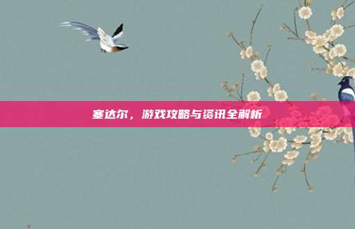 塞达尔,游戏攻略与资讯全解析