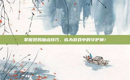 掌握奶妈加点技巧,成为游戏中的守护神!