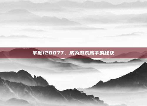 掌握128877,成为游戏高手的秘诀
