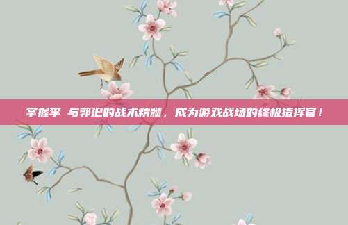 掌握李傕与郭汜的战术精髓,成为游戏战场的终极指挥官!