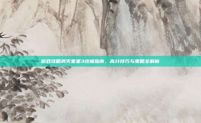 游戏攻略消灭星星3终极指南，高分技巧与策略全解析