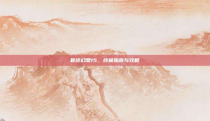 最终幻想15，终极指南与攻略