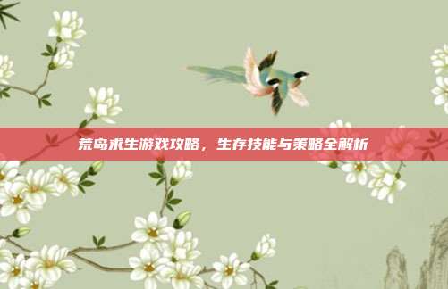 荒岛求生游戏攻略,生存技能与策略全解析