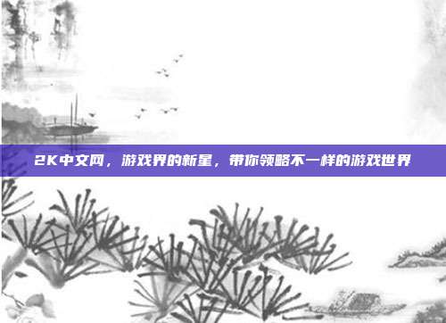 2K中文网,游戏界的新星,带你领略不一样的游戏世界