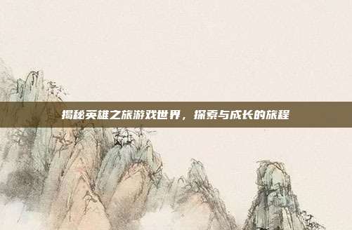揭秘英雄之旅游戏世界,探索与成长的旅程