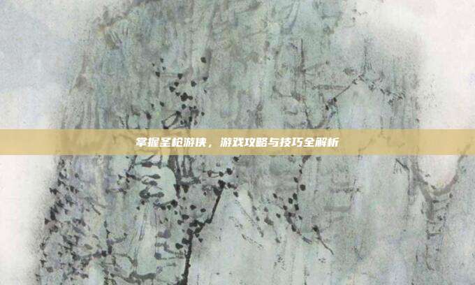 掌握圣枪游侠,游戏攻略与技巧全解析