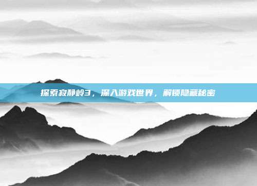 探索寂静岭3,深入游戏世界,解锁隐藏秘密