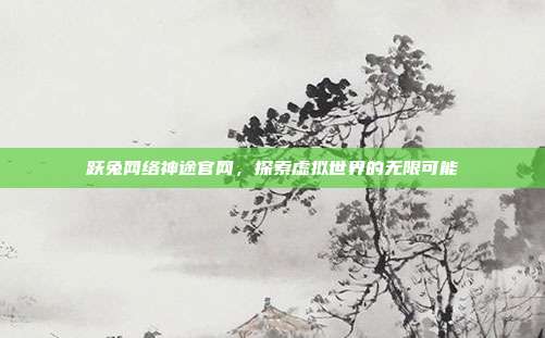 跃兔网络神途官网,探索虚拟世界的无限可能