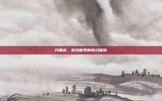 开角龙,游戏世界的奇幻探险