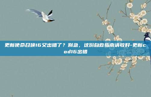 更新使命召唤16又出错了？别急，这份自救指南请收好-更新cod16出错