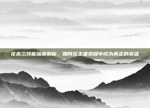 花木兰技能深度解析,如何在王者荣耀中成为真正的英雄