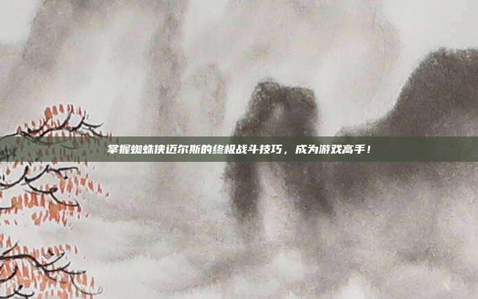 掌握蜘蛛侠迈尔斯的终极战斗技巧，成为游戏高手！