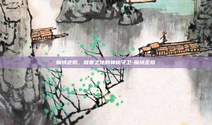 魔域企鹅，极寒之地的神秘守卫-魔域企鹅