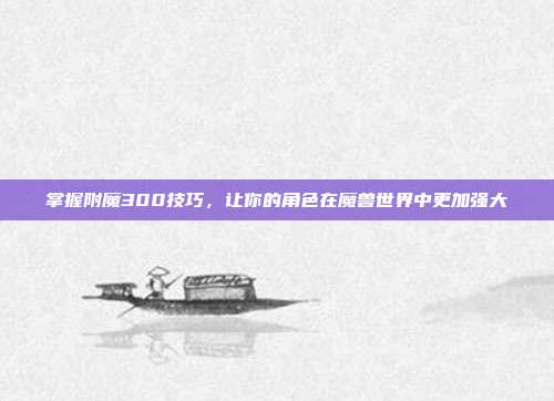 掌握附魔300技巧,让你的角色在魔兽世界中更加强大