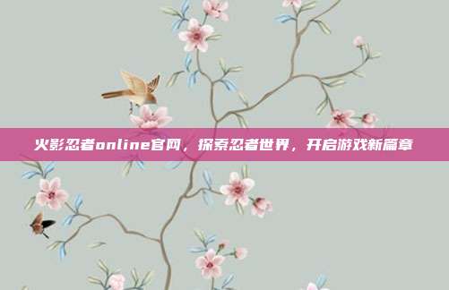 火影忍者online官网,探索忍者世界,开启游戏新篇章
