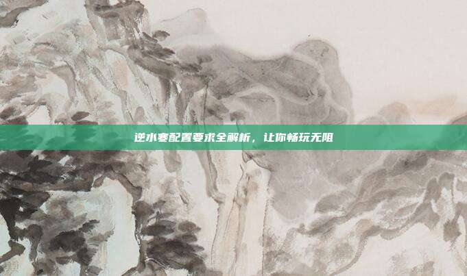 逆水寒配置要求全解析，让你畅玩无阻