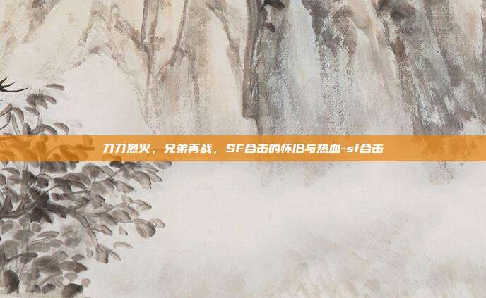 刀刀烈火，兄弟再战，SF合击的怀旧与热血-sf合击