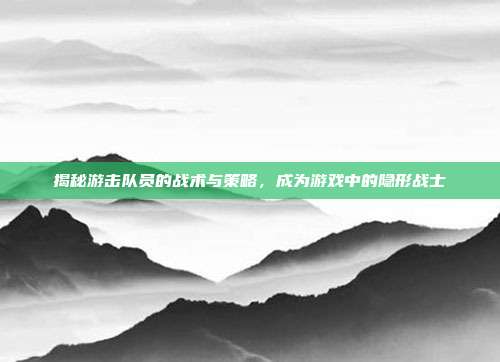 揭秘游击队员的战术与策略,成为游戏中的隐形战士