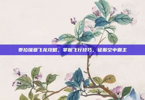 泰拉瑞亚飞龙攻略,掌握飞行技巧,征服空中霸主