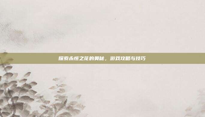 探索永恒之花的奥秘,游戏攻略与技巧