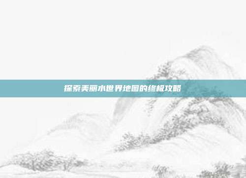 探索美丽水世界地图的终极攻略