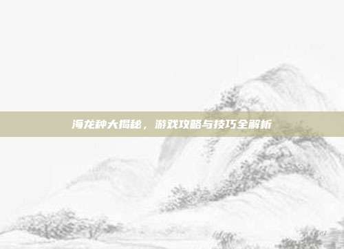 海龙种大揭秘，游戏攻略与技巧全解析