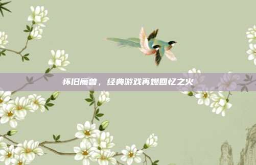 怀旧魔兽，经典游戏再燃回忆之火