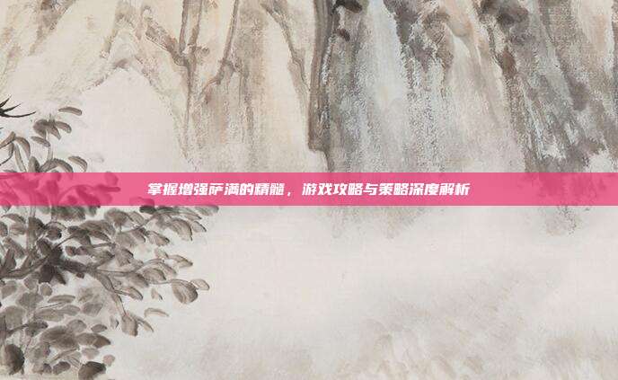 掌握增强萨满的精髓，游戏攻略与策略深度解析