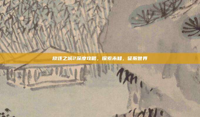放逐之城2深度攻略，探索未知，征服世界