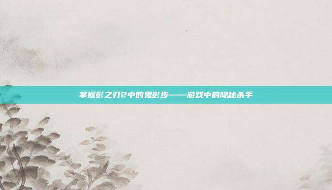 掌握影之刃2中的鬼影步——游戏中的隐秘杀手