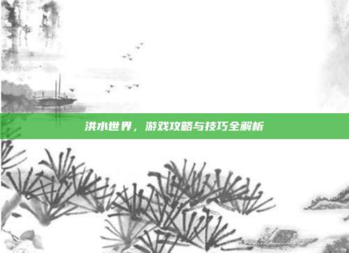 洪水世界，游戏攻略与技巧全解析