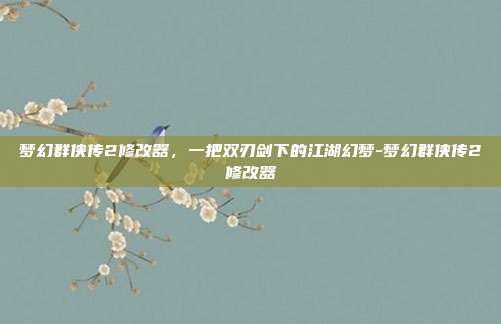 梦幻群侠传2修改器，一把双刃剑下的江湖幻梦-梦幻群侠传2修改器