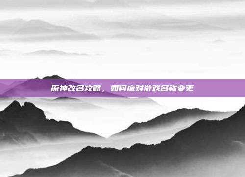 原神改名攻略，如何应对游戏名称变更