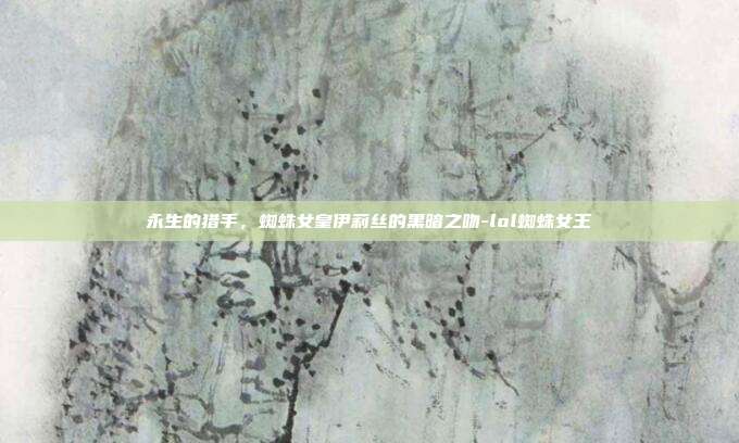永生的猎手，蜘蛛女皇伊莉丝的黑暗之吻-lol蜘蛛女王