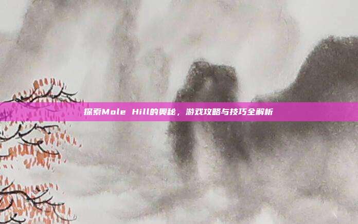 探索Mole Hill的奥秘，游戏攻略与技巧全解析
