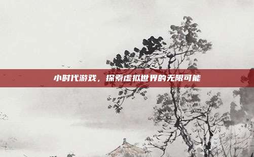 小时代游戏，探索虚拟世界的无限可能