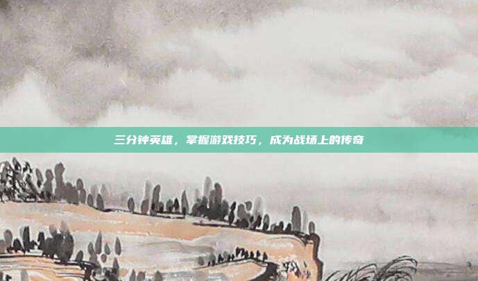 三分钟英雄,掌握游戏技巧,成为战场上的传奇