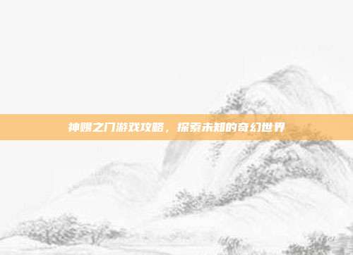 神赐之门游戏攻略,探索未知的奇幻世界