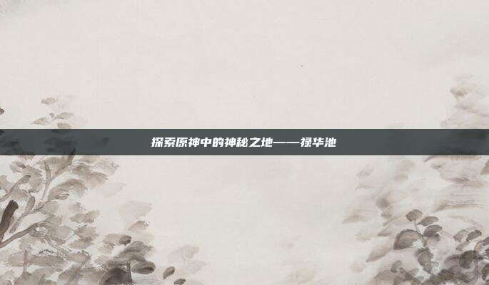 探索原神中的神秘之地——禄华池