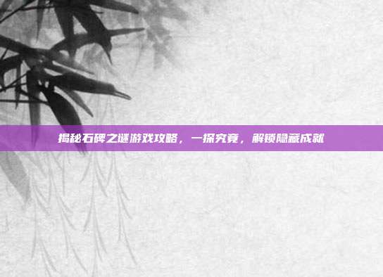 揭秘石碑之谜游戏攻略，一探究竟，解锁隐藏成就